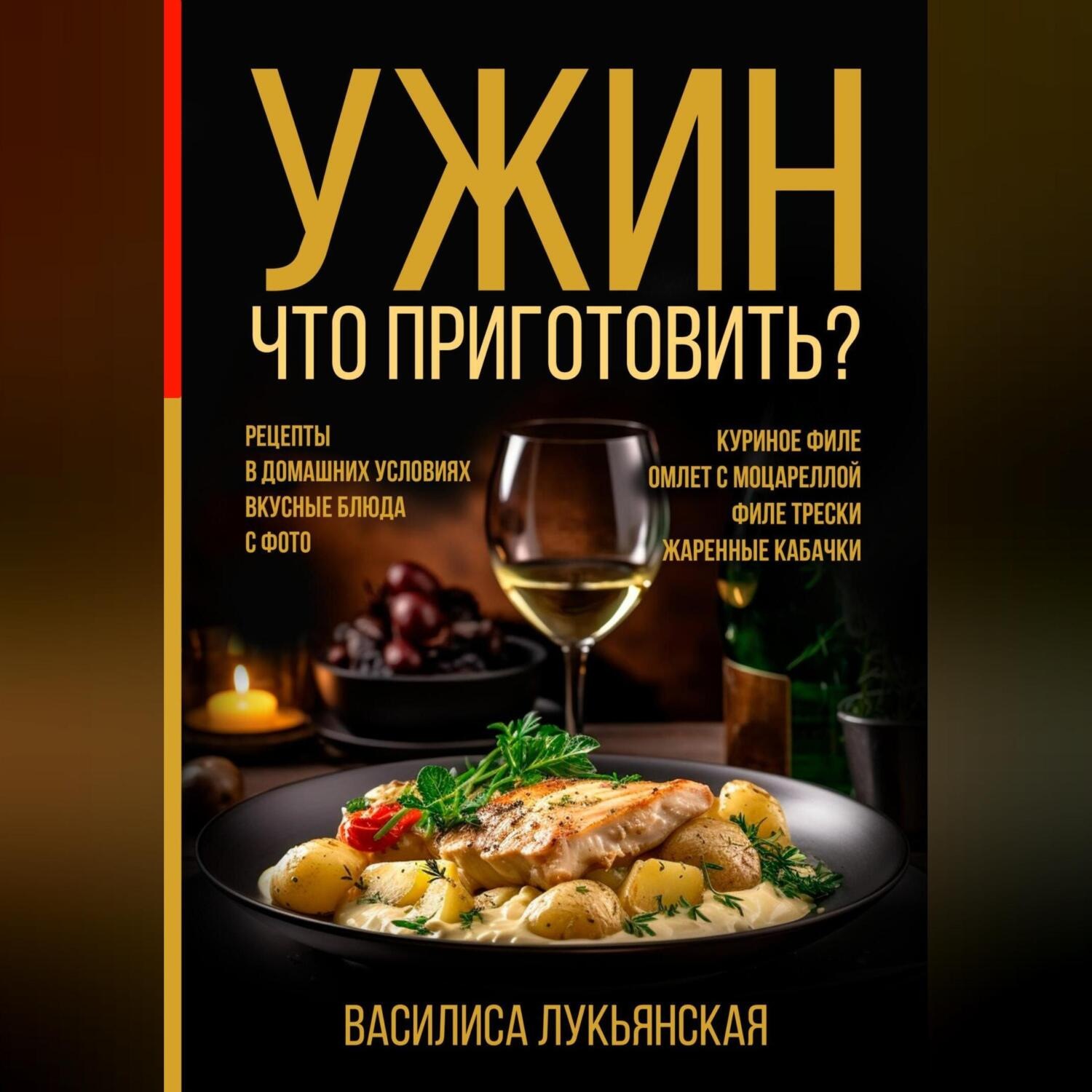 Обложка книги «Ужин. Что приготовить? Рецепты в домашних условиях. Вкусные блюда с фото. Куриное филе. Омлет с моцареллой. Филе трески. Жаренные кабачки»