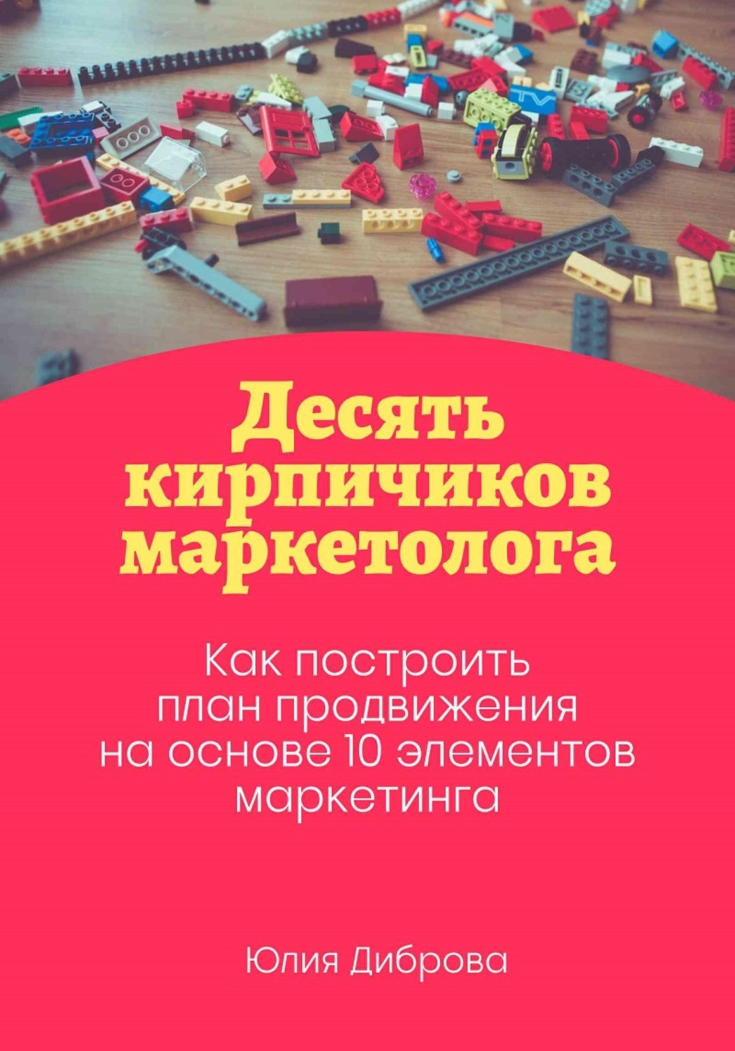 Обложка книги «Десять кирпичиков маркетолога. Как построить план продвижения на основе 10 элементов маркетинга»