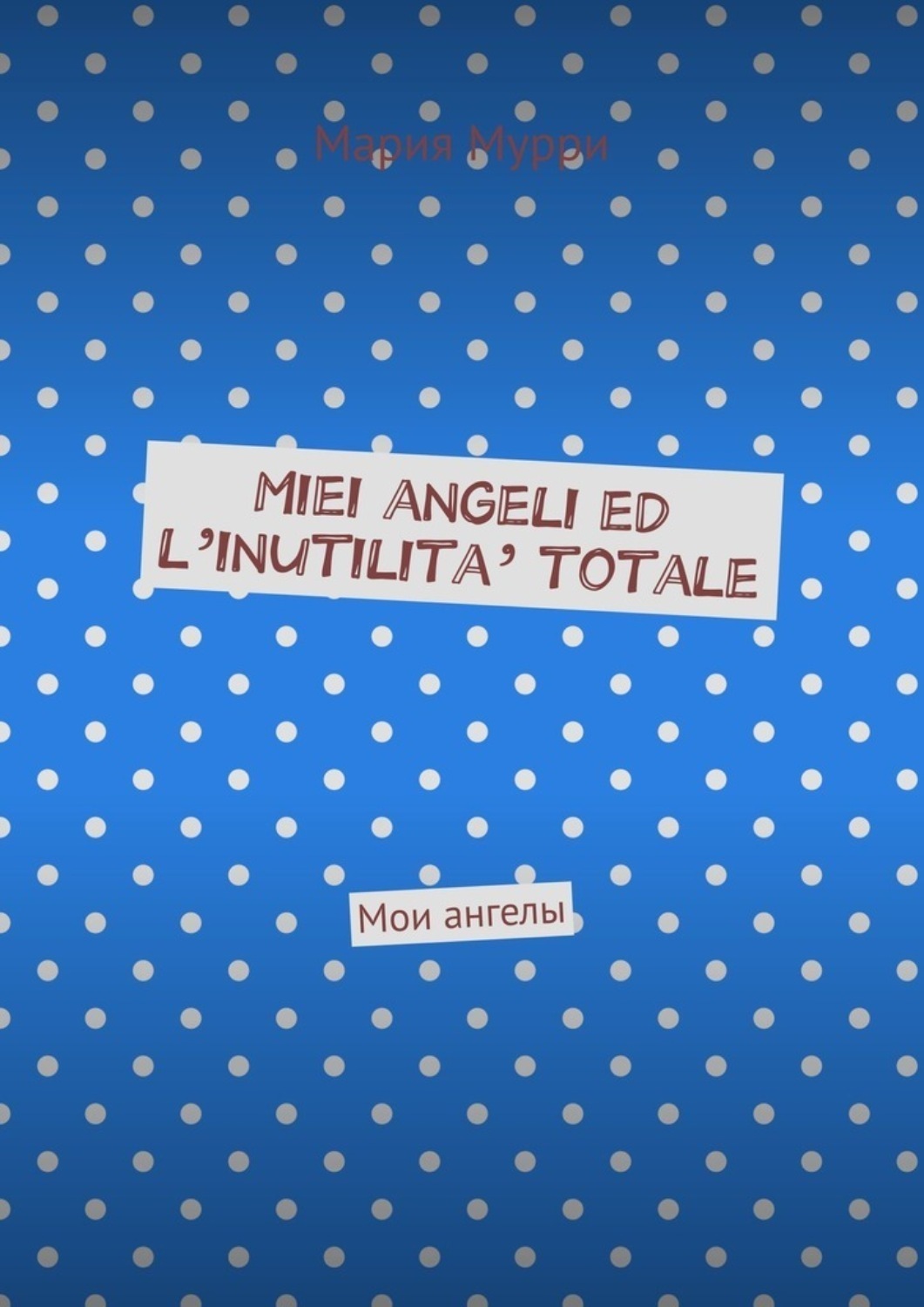 Обложка книги «Miei angeli ed l’inutilita’ totale. Мои ангелы»