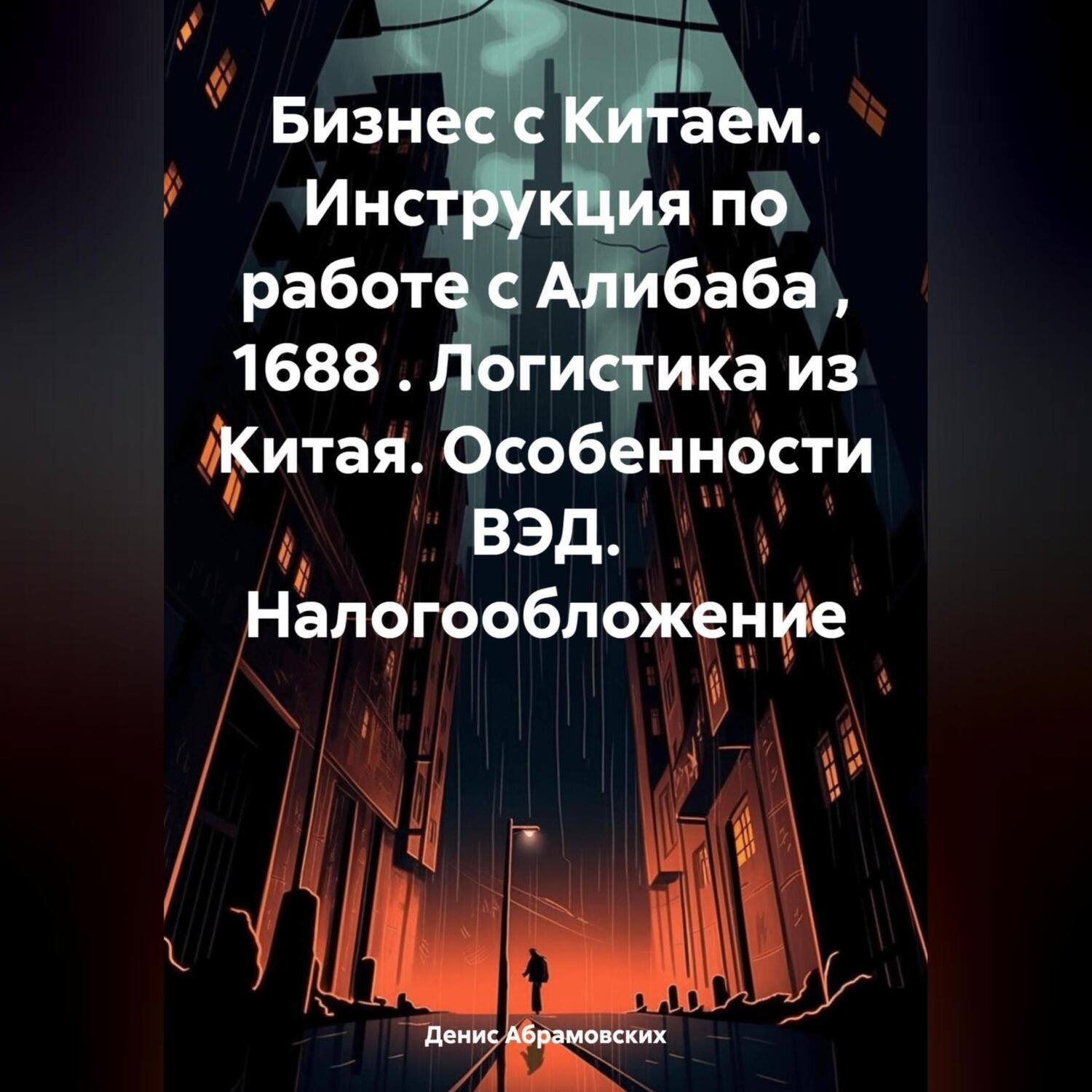 Обложка книги «Бизнес с Китаем. Инструкция по работе с Алибаба , 1688 . Логистика из Китая. Особенности ВЭД. Налогообложение»