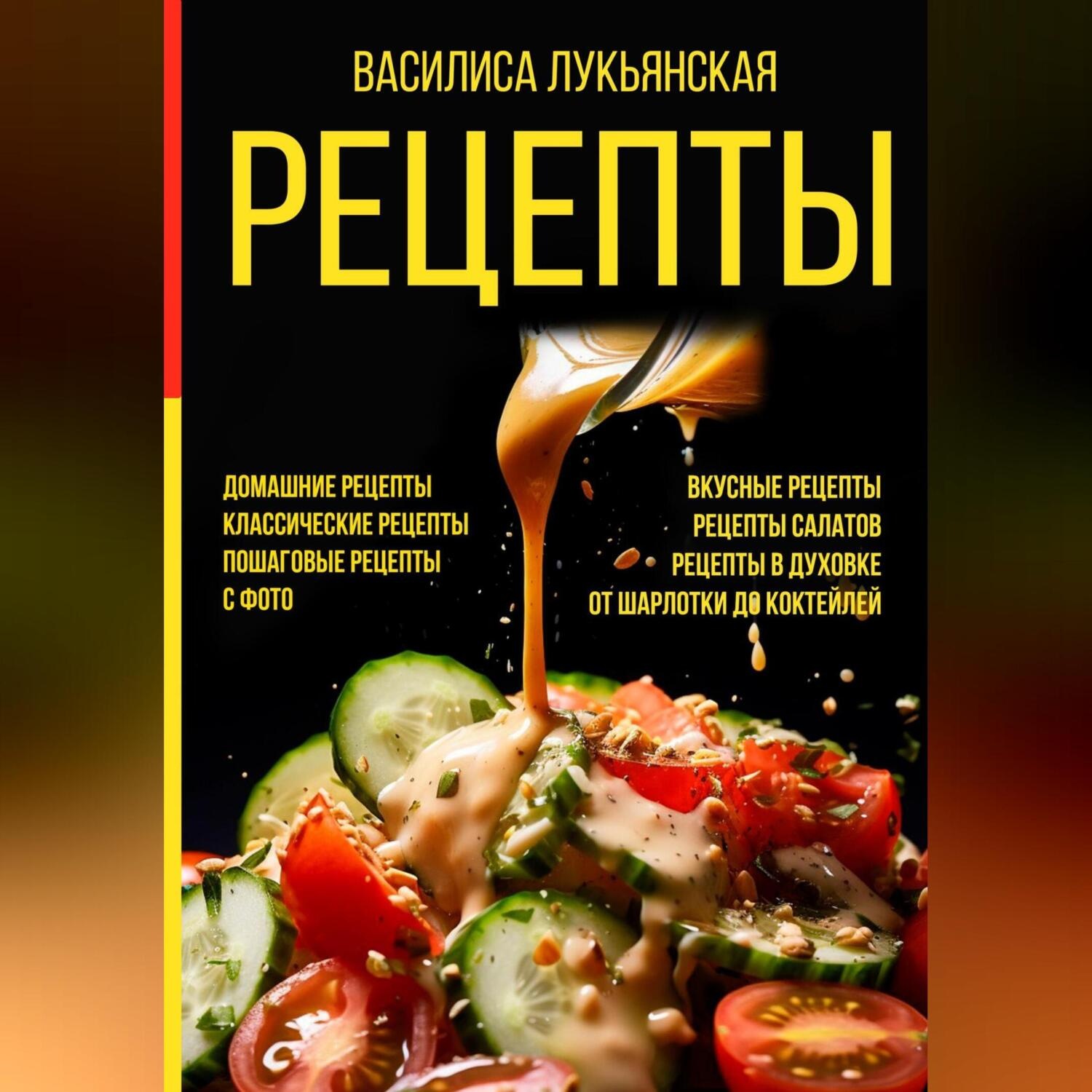 Обложка книги «Рецепты. Домашние рецепты. Классические рецепты. Пошаговые рецепты с фото. Вкусные рецепты. Рецепты салатов. Рецепты в духовке. От шарлотки до коктейлей»