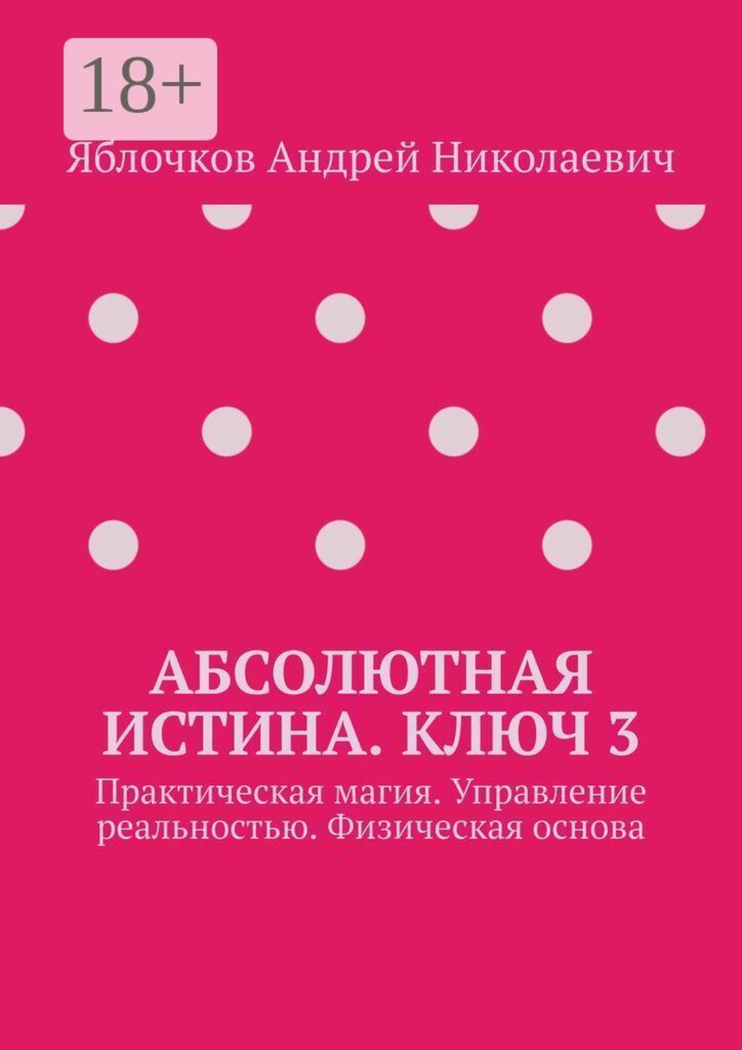 Обложка книги «Абсолютная истина. Ключ 3. Практическая магия. Управление реальностью. Физическая основа»