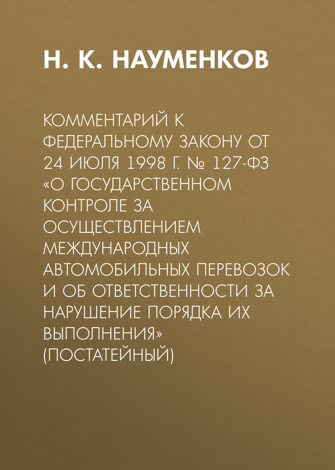Обложка книги «Комментарий к Федеральному закону от 24 июля 1998 г. № 127-ФЗ «О государственном контроле за осуществлением международных автомобильных перевозок и об ответственности за нарушение порядка их выполнения» (постатейный)»