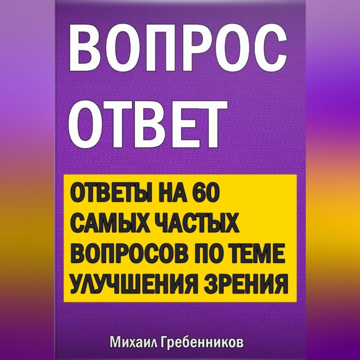 Обложка книги «Вопрос – ответ. Ответы на 60 самых частых вопросов по теме улучшения зрения»