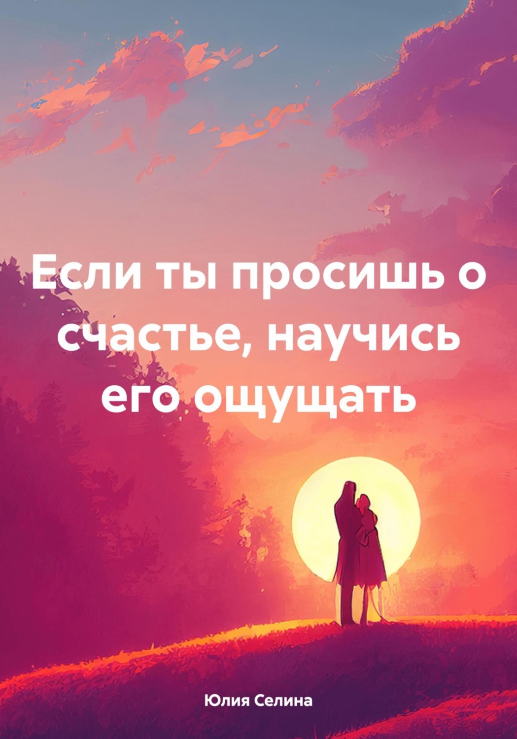 Обложка книги «Если ты просишь о счастье, научись его ощущать»