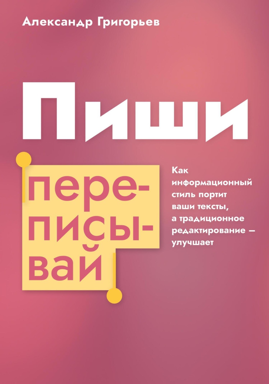 Обложка книги «Пиши, переписывай. Как информационный стиль портит ваши тексты, а традиционное редактирование – улучшает»