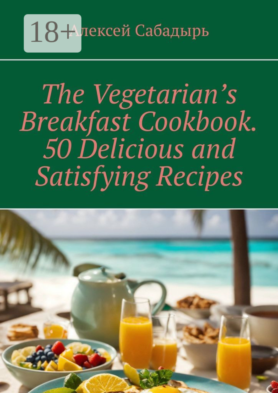 Обложка книги «The Vegetarian’s Breakfast. Cookbook 50 Delicious and Satisfying Recipes»