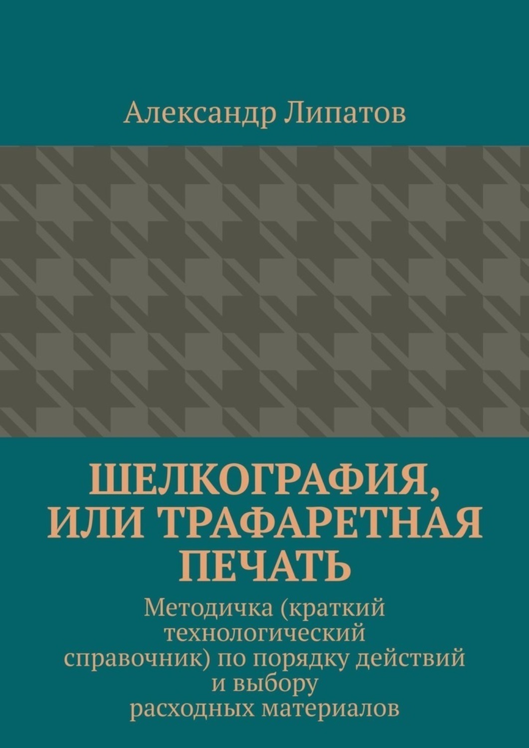 Обложка книги «Шелкография, или Трафаретная печать. Методичка (краткий технологический справочник) по порядку действий и выбору расходных материалов»
