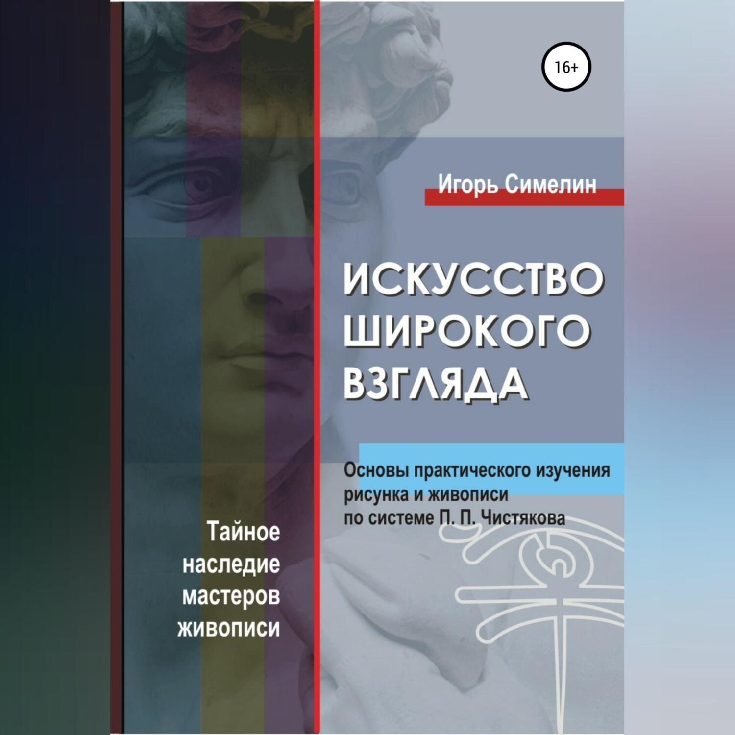 Обложка книги «Искусство широкого взгляда. Основы практического изучения рисунка и живописи по системе П. П. Чистякова»