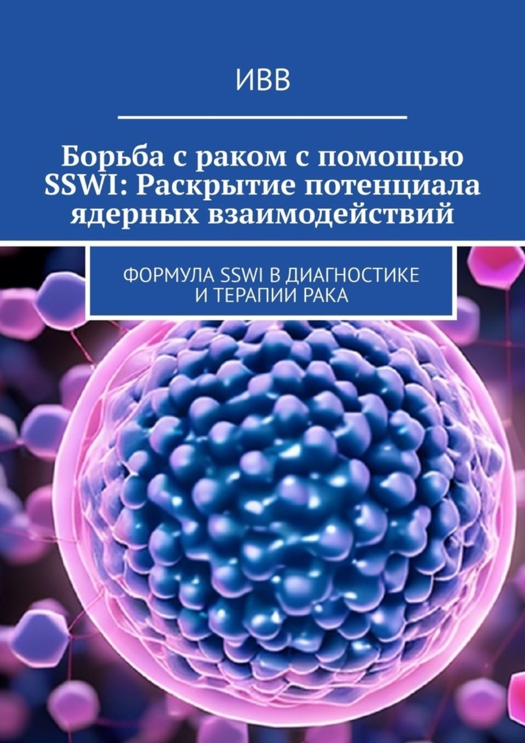 Обложка книги «Борьба с раком с помощью SSWI: Раскрытие потенциала ядерных взаимодействий. Формула SSWI в диагностике и терапии рака»