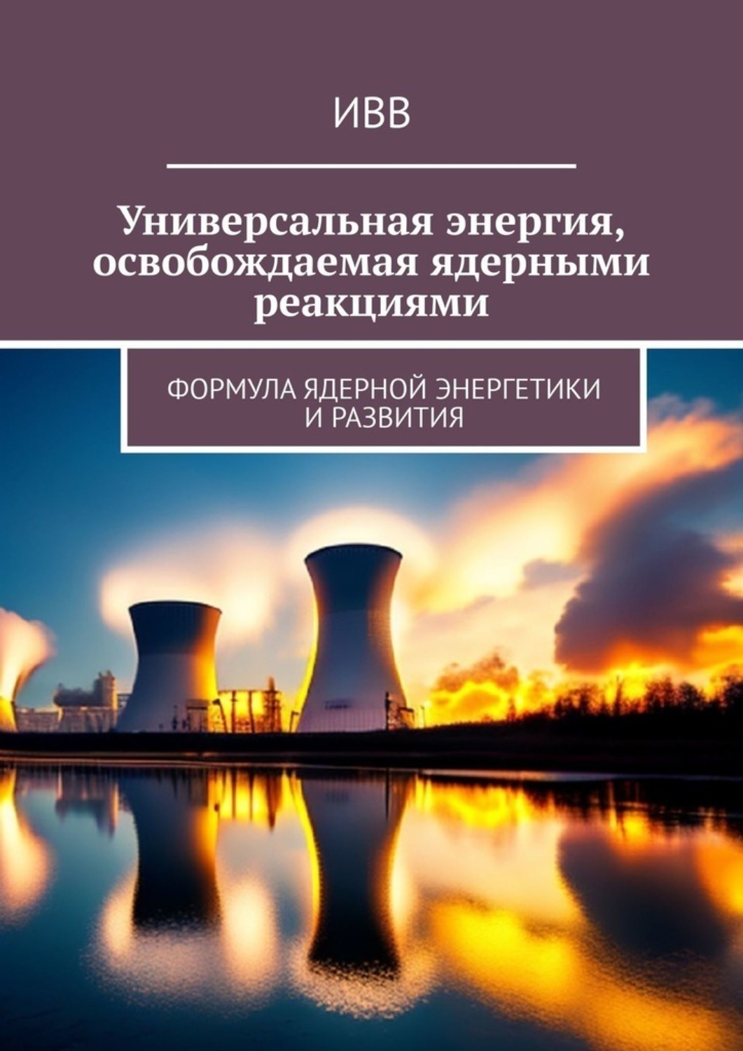 Обложка книги «Универсальная энергия, освобождаемая ядерными реакциями. Формула ядерной энергетики и развития»