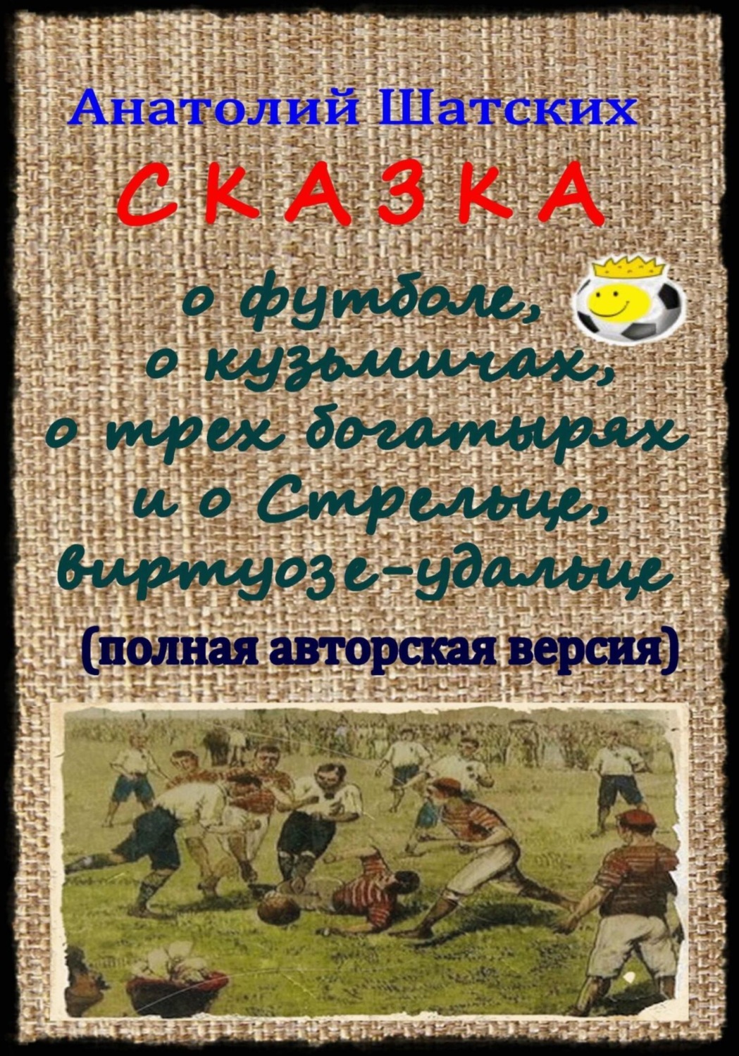 Обложка книги «Сказка о футболе, о кузьмичах, о трех богатырях и о Стрельце, виртуозе-удальце (Полная авторская версия)»