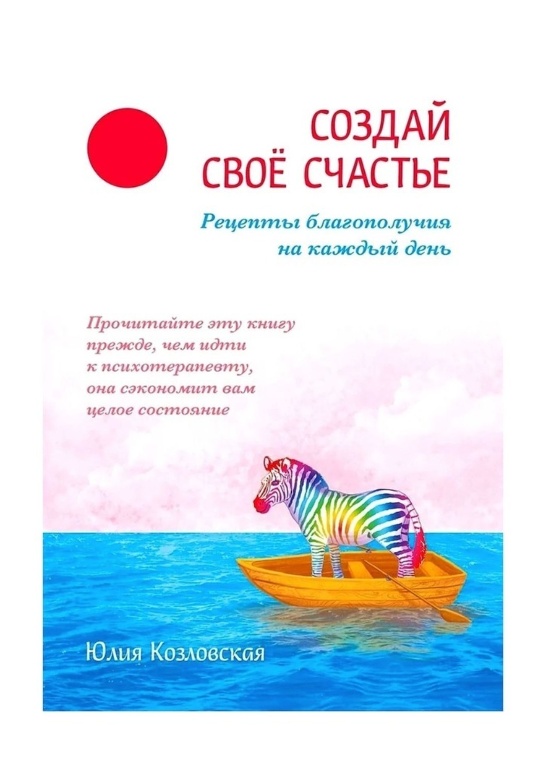 Обложка книги «Создай свое счастье. Рецепты благополучия на каждый день»