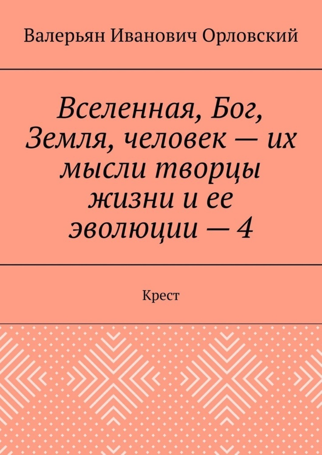 Обложка книги «Вселенная, Бог, Земля, человек – их мысли творцы жизни и ее эволюции – 4. Крест»