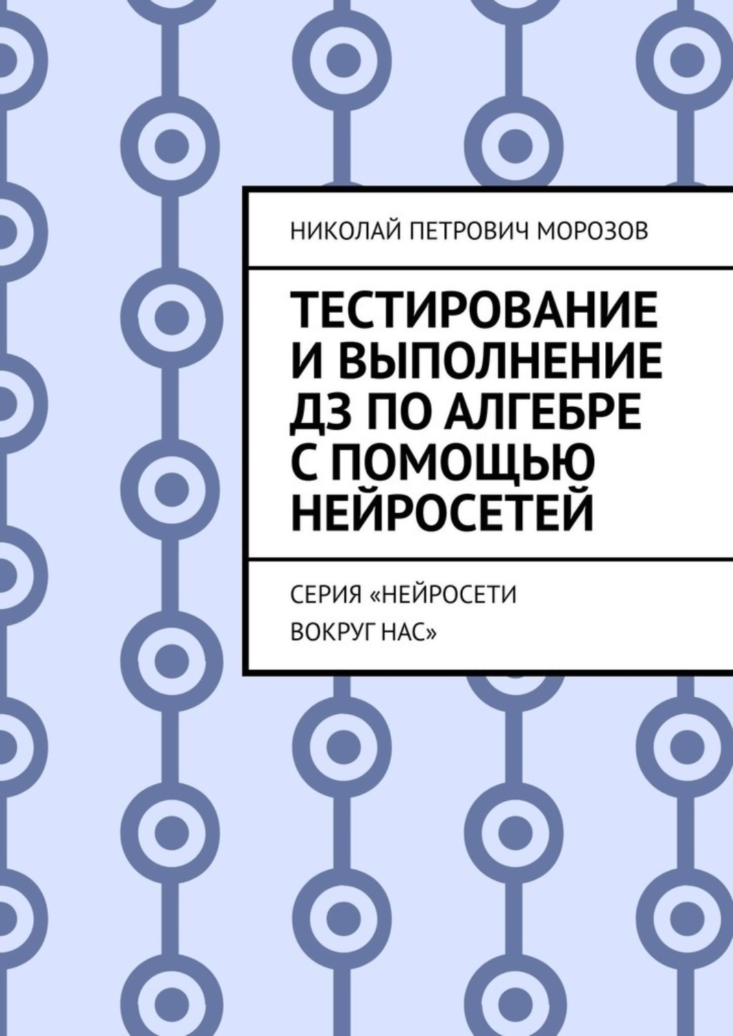 Обложка книги «Тестирование и выполнение ДЗ по Алгебре с помощью нейросетей. Серия «Нейросети вокруг нас»»