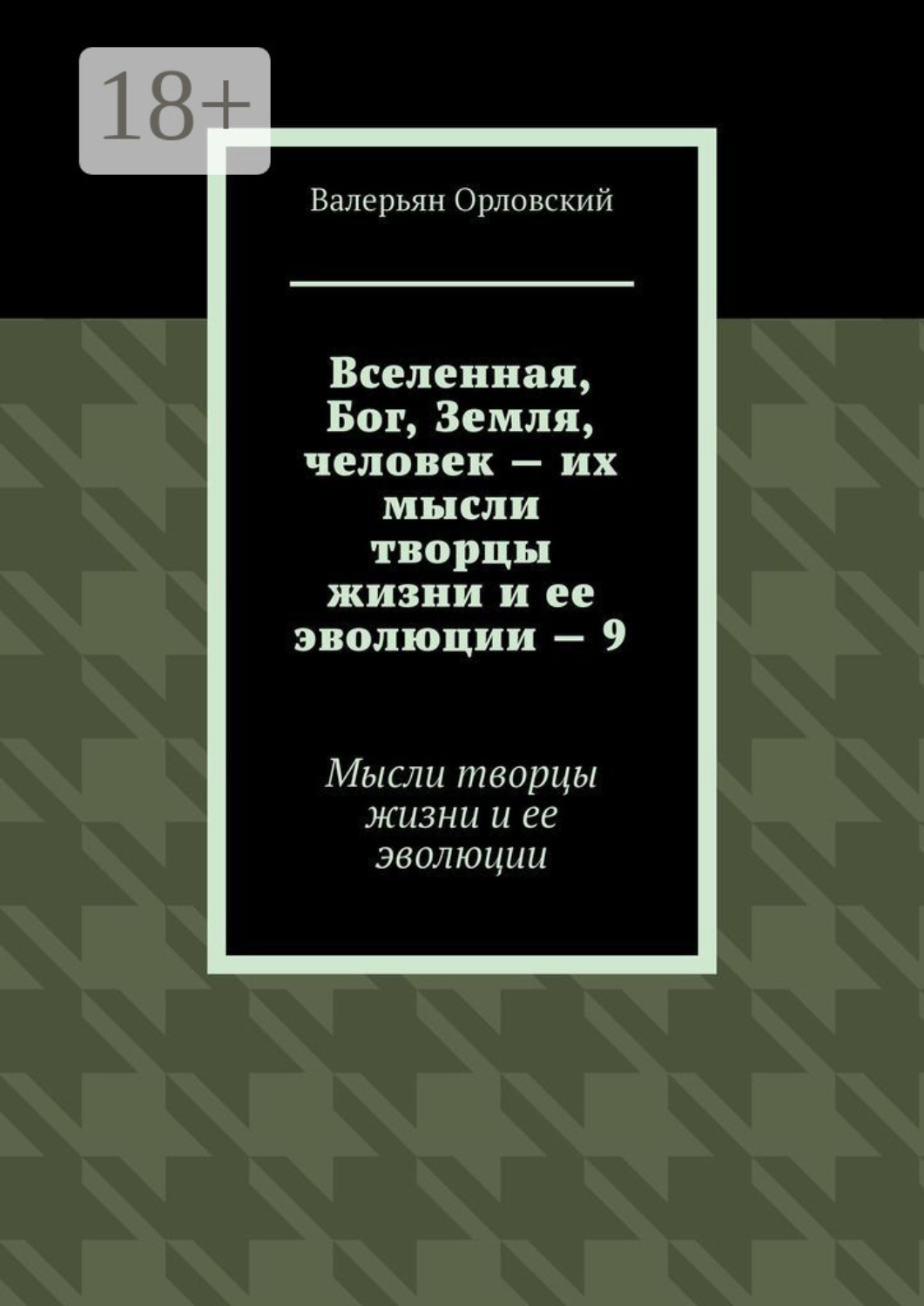 Обложка книги «Вселенная, Бог, Земля, человек – их мысли творцы жизни и ее эволюции – 9. Мысли творцы жизни и ее эволюции»