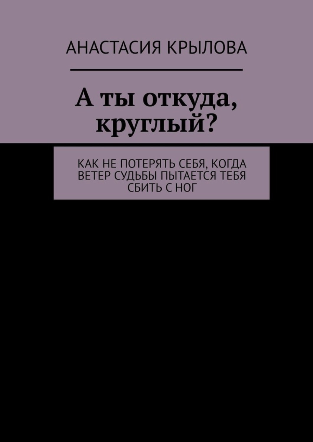 Обложка книги «А ты откуда, круглый? Как не потерять себя, когда ветер судьбы пытается тебя сбить с ног»