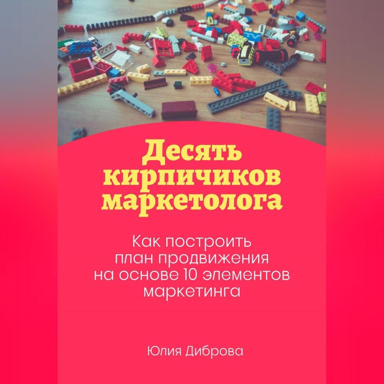 Обложка книги «Десять кирпичиков маркетолога. Как построить план продвижения на основе 10 элементов маркетинга»