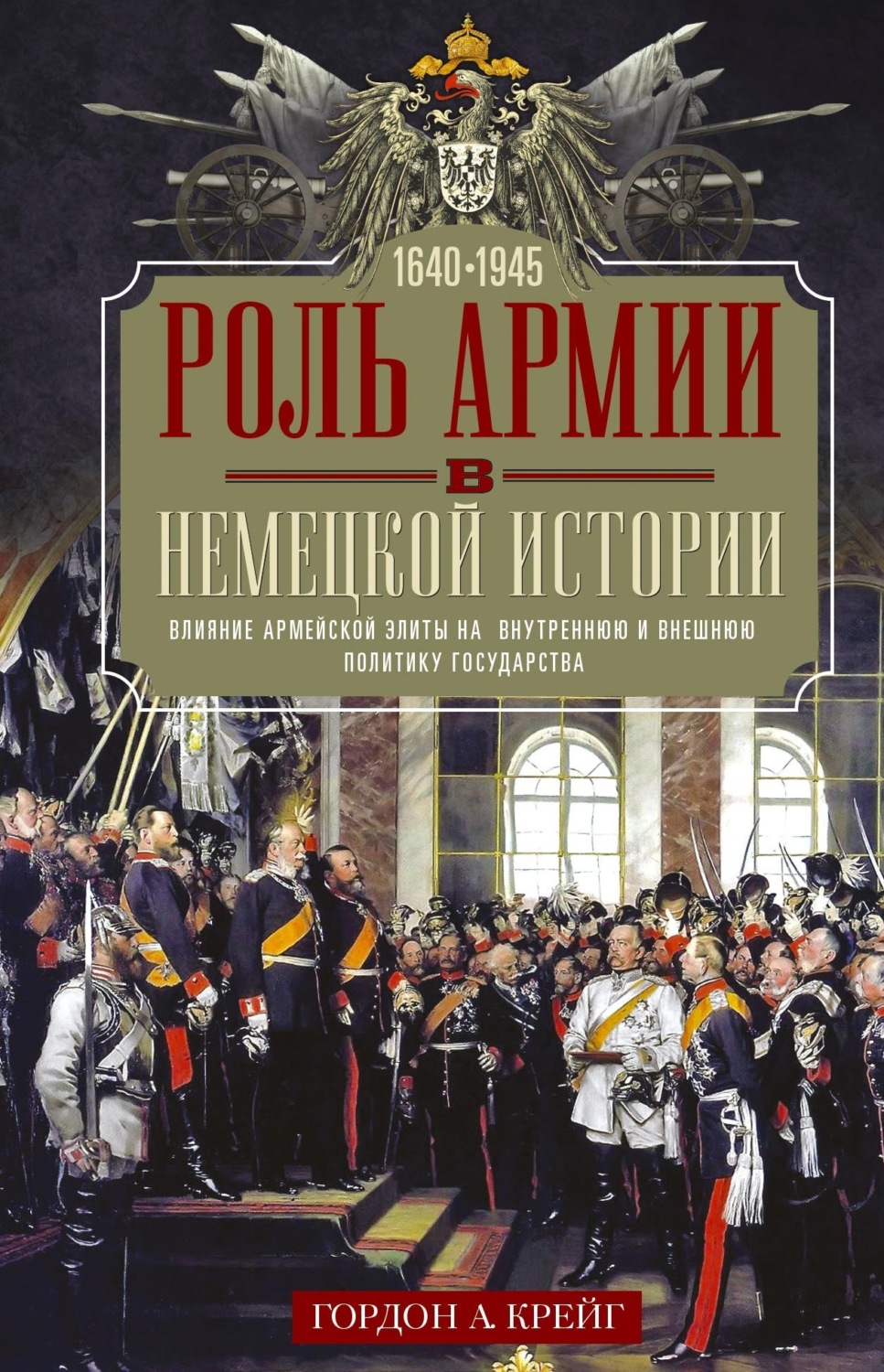 Обложка книги «Роль армии в немецкой истории. Влияние армейской элиты на внутреннюю и внешнюю политику государства, 1640–1945 гг.»