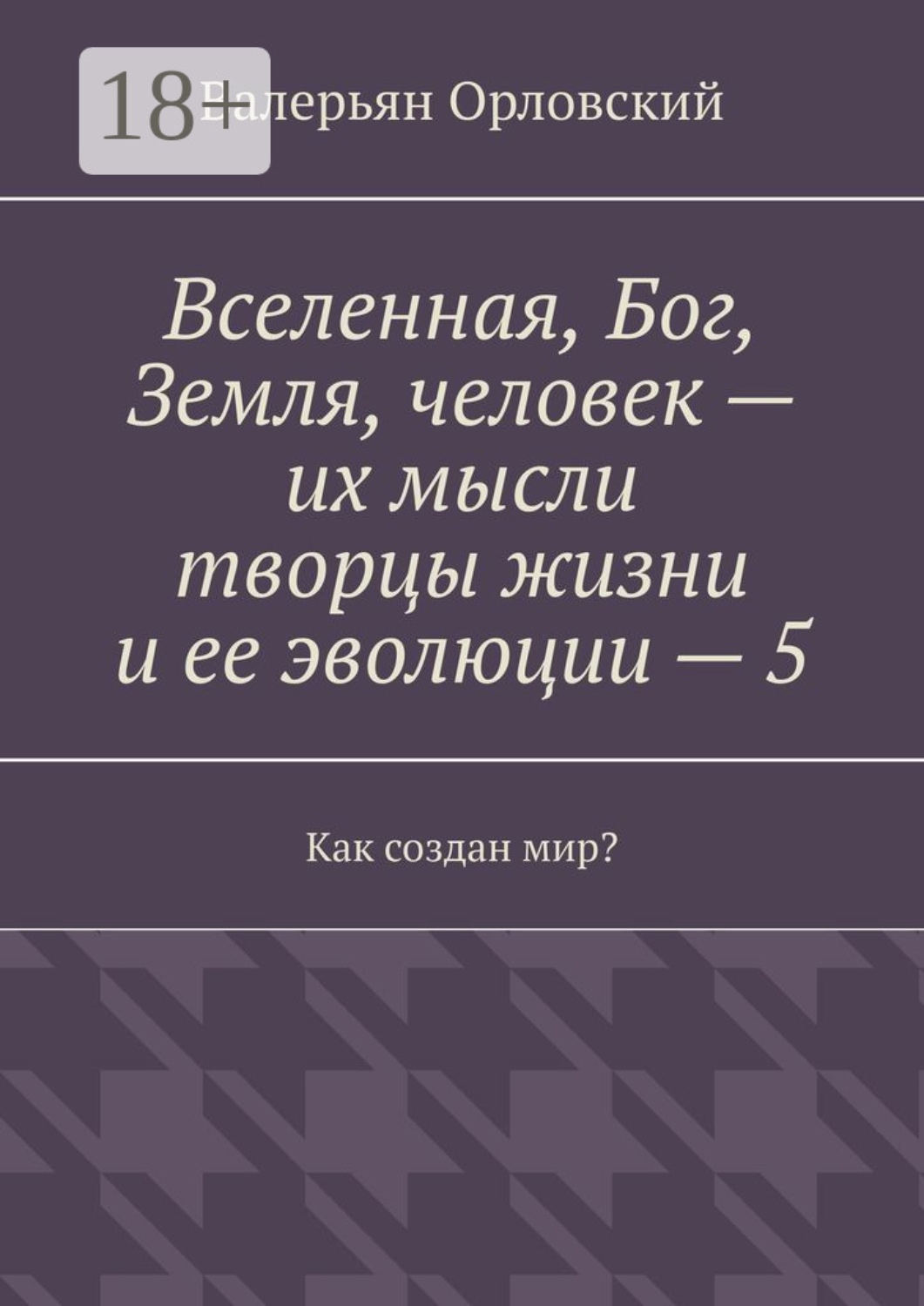 Обложка книги «Вселенная, Бог, Земля, человек – их мысли творцы жизни и ее эволюции – 5. Как создан мир?»