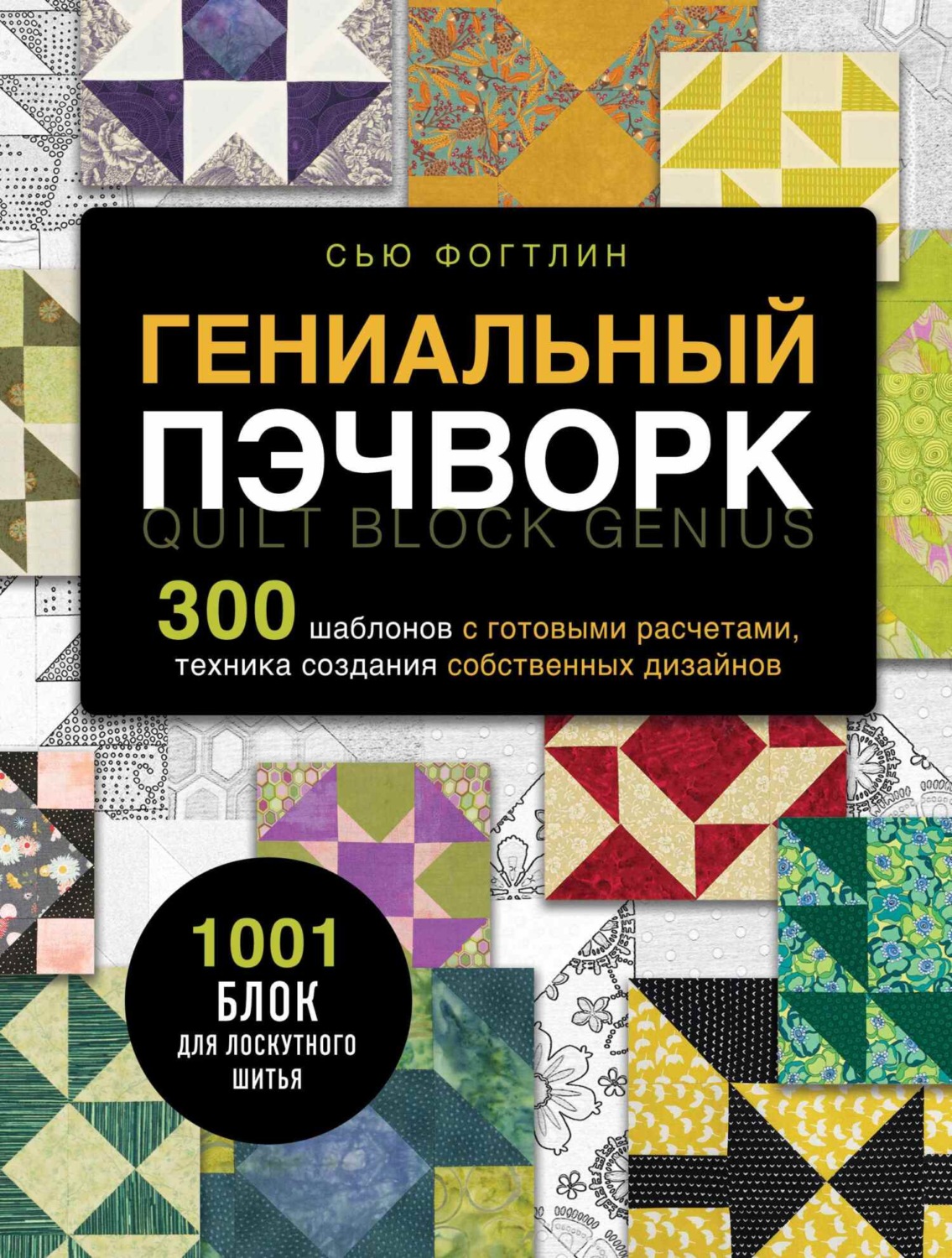 Обложка книги «Гениальный пэчворк. 300 шаблонов с готовыми расчетами, техника создания собственных дизайнов. 1001 блок для лоскутного шитья»