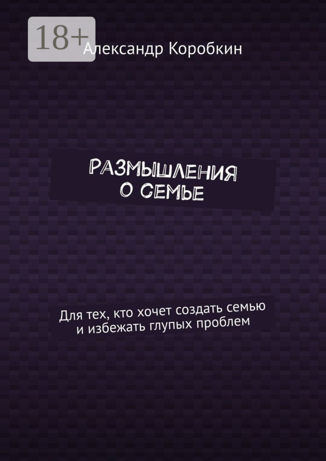 Обложка книги «Размышления о семье. Для тех, кто хочет создать семью и избежать глупых проблем»