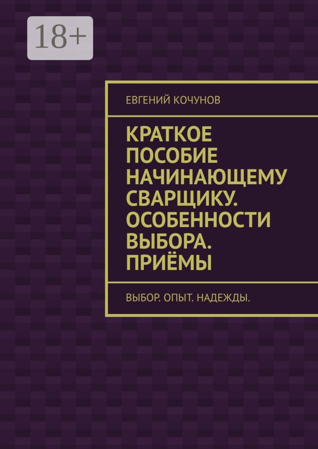 Обложка книги «Краткое пособие начинающему сварщику. Особенности выбора. Приёмы. выбор. опыт. надежды.»