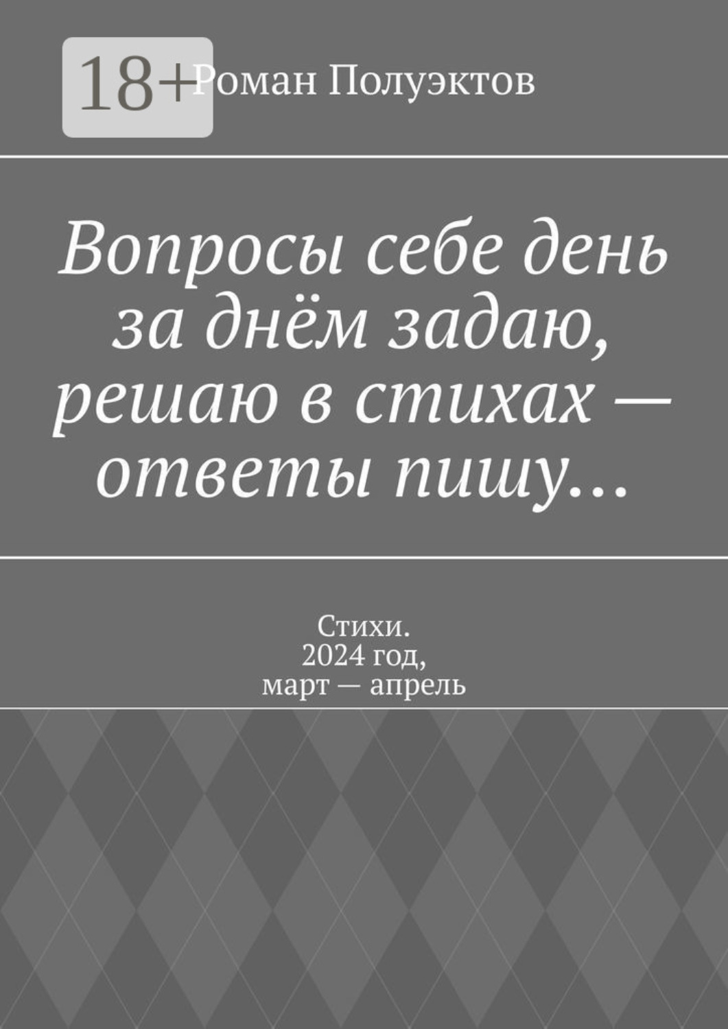 Обложка книги «Вопросы себе день за днём задаю, решаю в стихах – ответы пишу… Стихи. 2024 год, март – апрель»