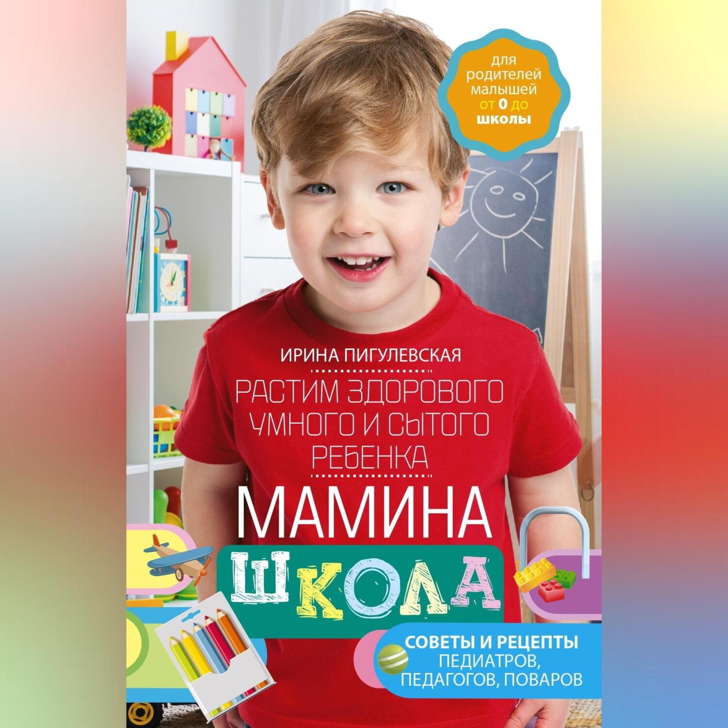 Обложка книги «Мамина школа. Растим здорового, умного и сытого ребенка. Советы и рецепты педиатров, педагогов, поваров»
