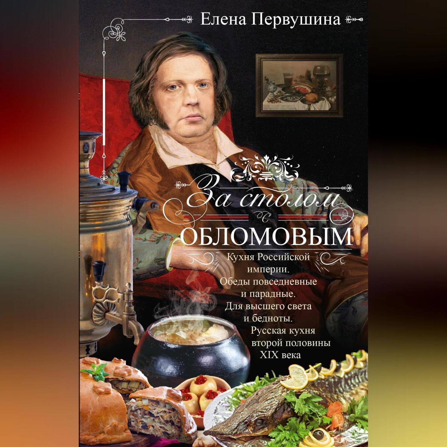 Обложка книги «За столом с Обломовым. Кухня Российской империи. Обеды повседневные и парадные. Для высшего света и бедноты. Русская кухня первой половины XIX века»