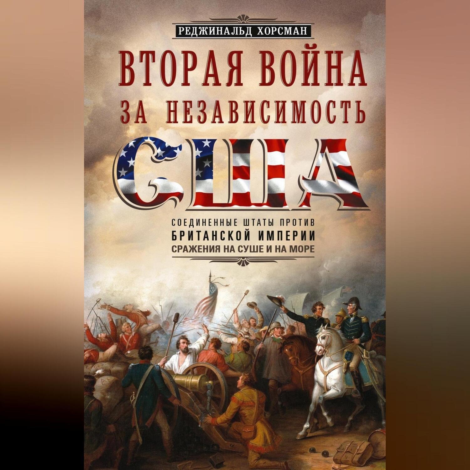 Обложка книги «Вторая война за независимость США. Соединенные Штаты против Британской империи: сражения на суше и на море»