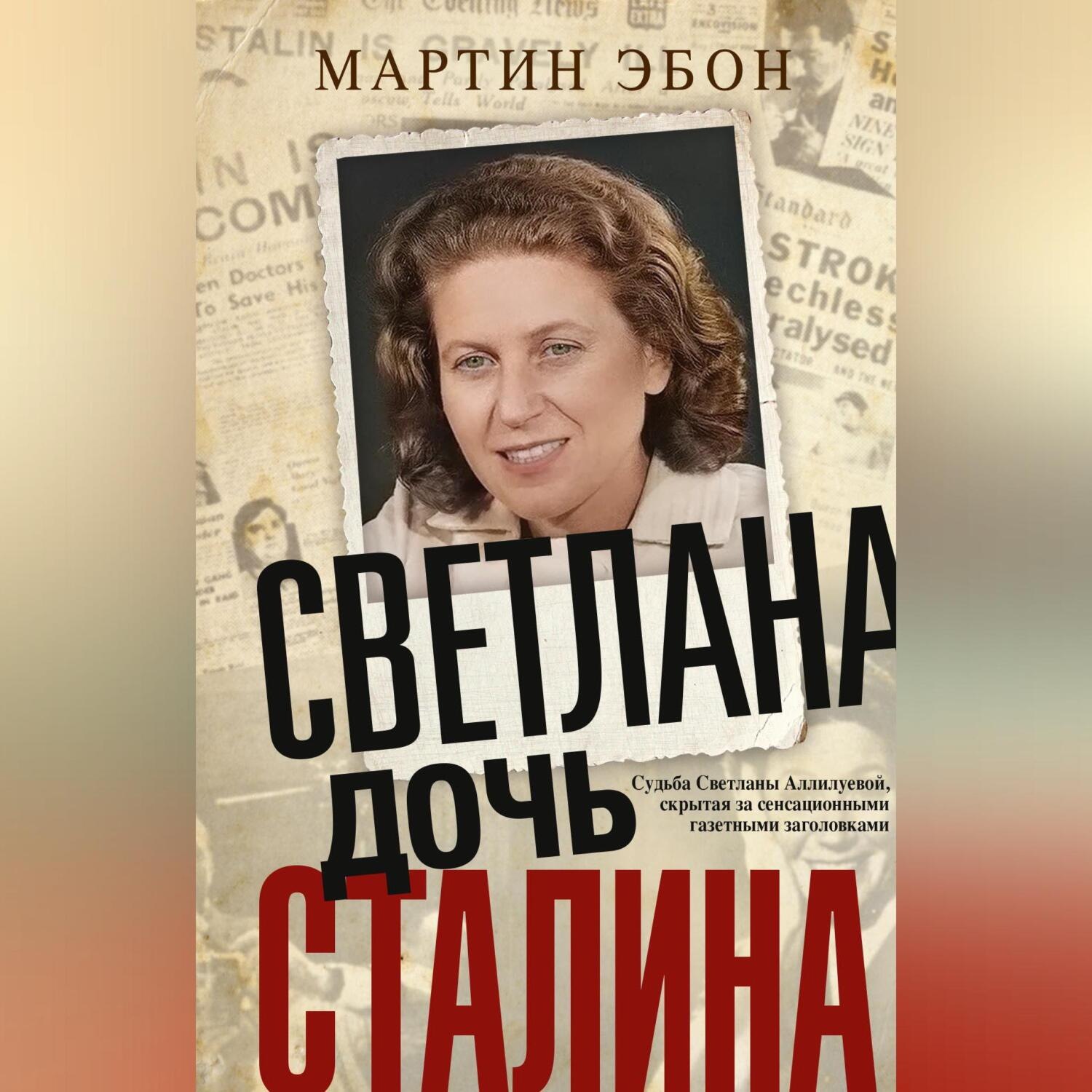Обложка книги «Светлана, дочь Сталина. Судьба Светланы Аллилуевой, скрытая за сенсационными газетными заголовками»