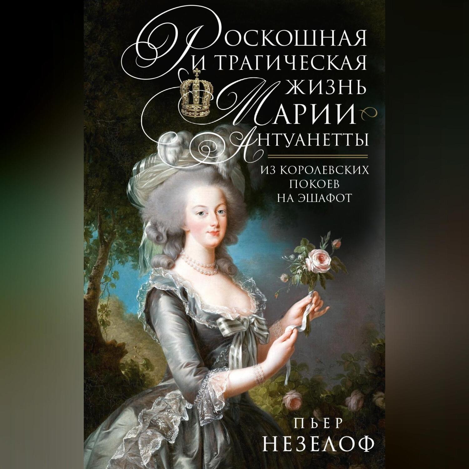 Обложка книги «Роскошная и трагическая жизнь Марии-Антуанетты. Из королевских покоев на эшафот»