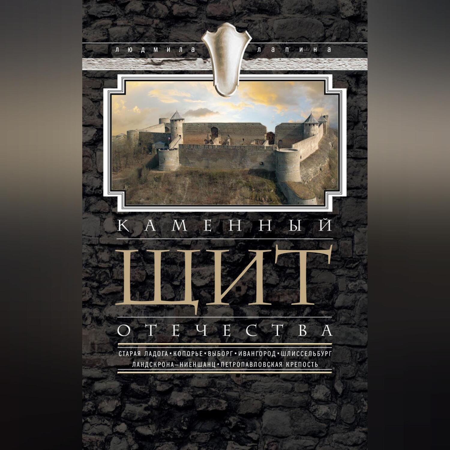 Обложка книги «Каменный щит Отечества. Старая Ладога, Копорье, Выборг, Ивангород, Шлиссельбург, Ландскрона-Ниеншанц, Петропавловская крепость»