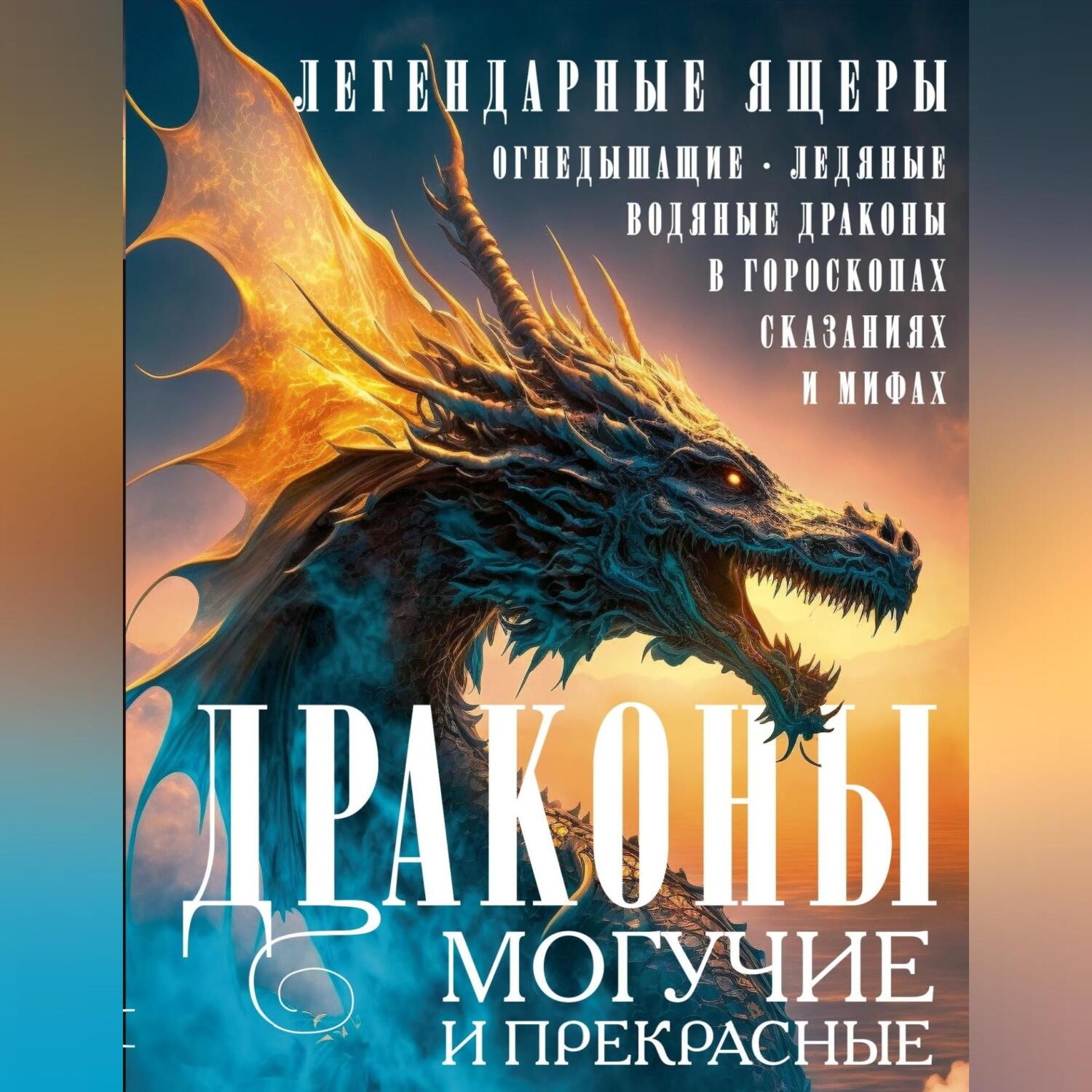 Обложка книги «Драконы могучие и прекрасные. Легендарные ящеры. Огнедышащие, ледяные, водяные драконы в гороскопах, сказаниях и мифах»
