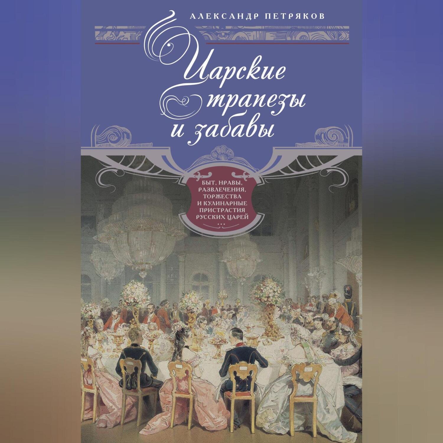 Обложка книги «Царские трапезы и забавы. Быт, нравы, развлечения, торжества и кулинарные пристрастия русских царей»