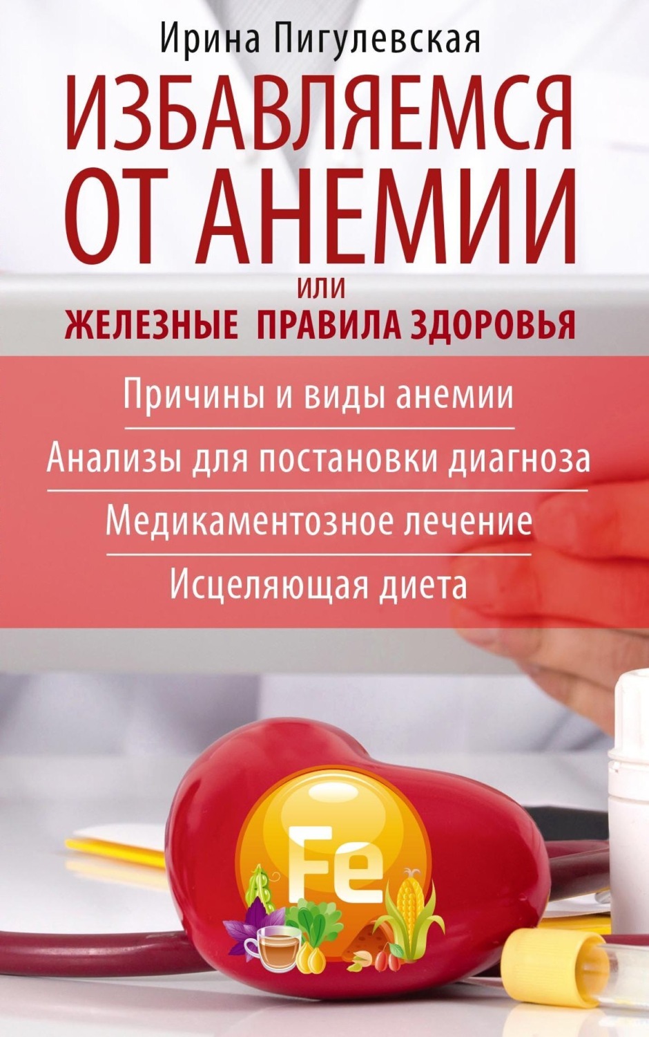 Обложка книги «Избавляемся от анемии, или Железные правила здоровья. Причины и виды анемии. Анализы для постановки диагноза. Медикаментозное лечение. Исцеляющая диета»
