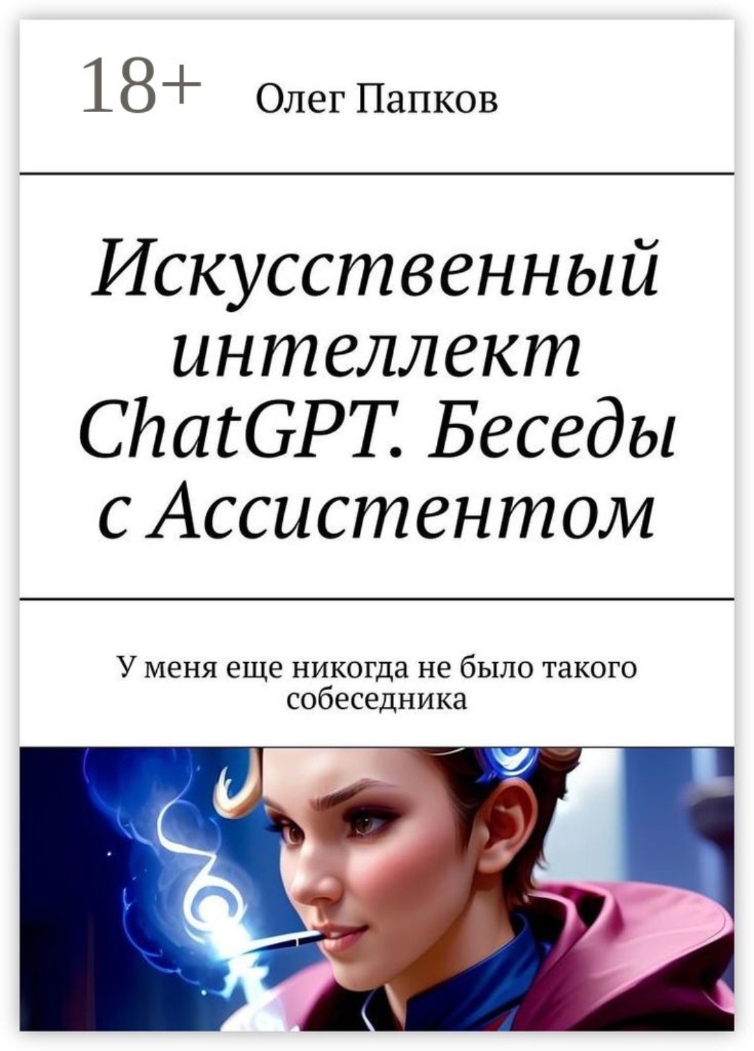 Обложка книги «Искусственный интеллект ChatGPT. Беседы с Ассистентом. У меня еще никогда не было такого собеседника»