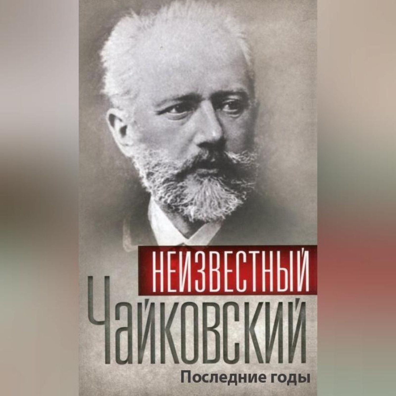 Обложка книги «Неизвестный Чайковский. Последние годы»