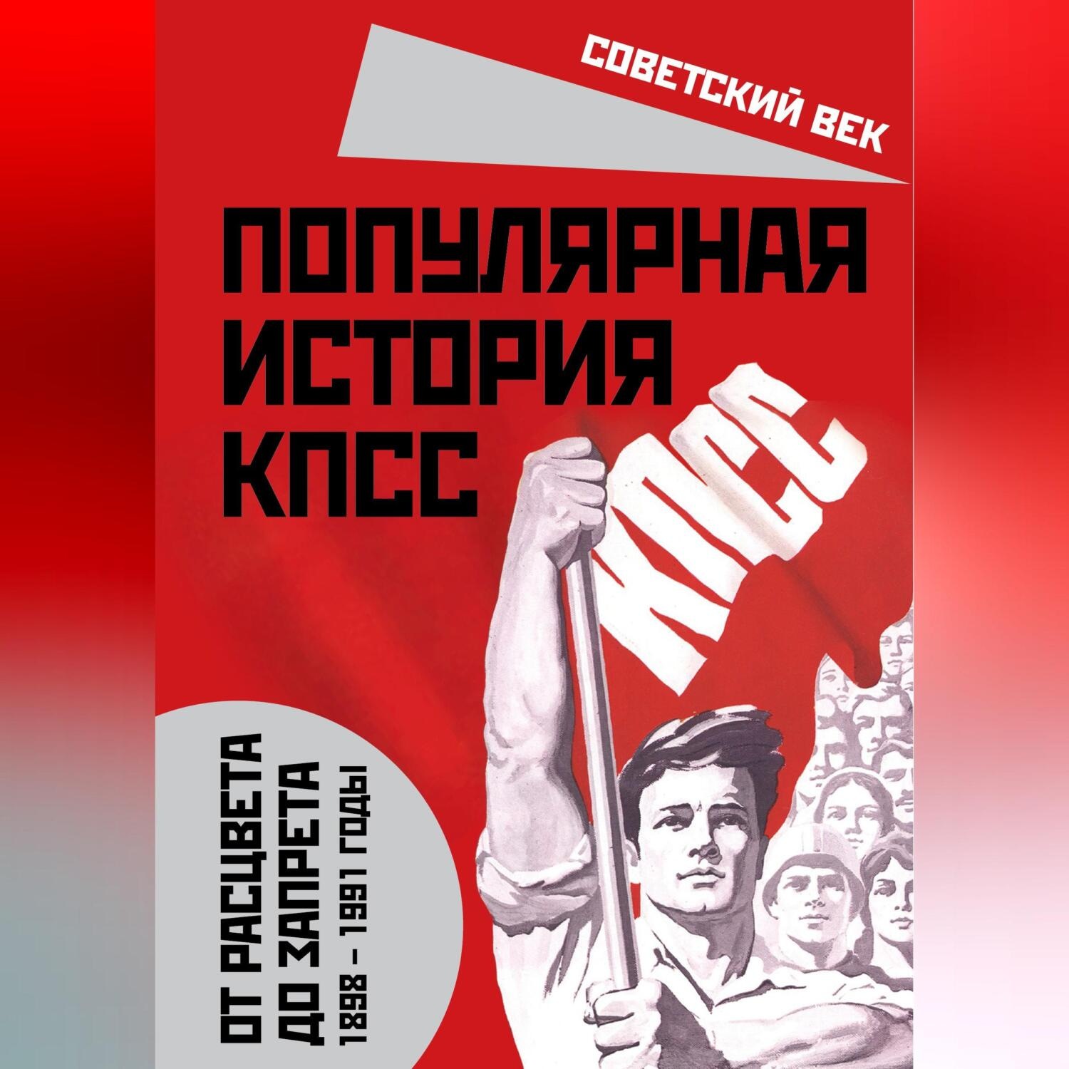Обложка книги «Популярная история КПСС. 1898 – 1991 годы. От расцвета до запрета»