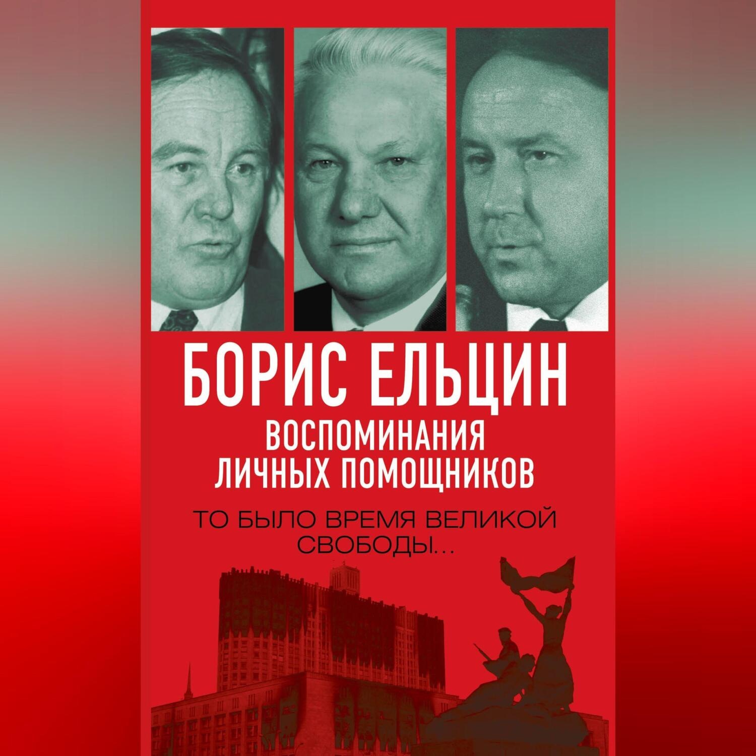 Обложка книги «Борис Ельцин. Воспоминания личных помощников. То было время великой свободы…»