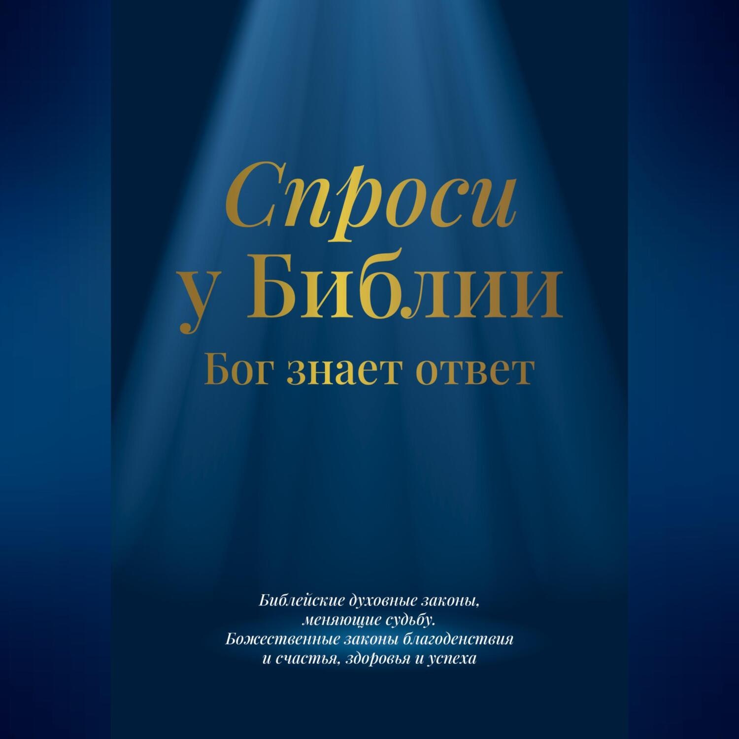 Обложка книги «Спроси у Библии. Бог знает ответ: библейские духовные законы, меняющие судьбу: божественные законы благоденствия и счастья, здоровья и успеха»