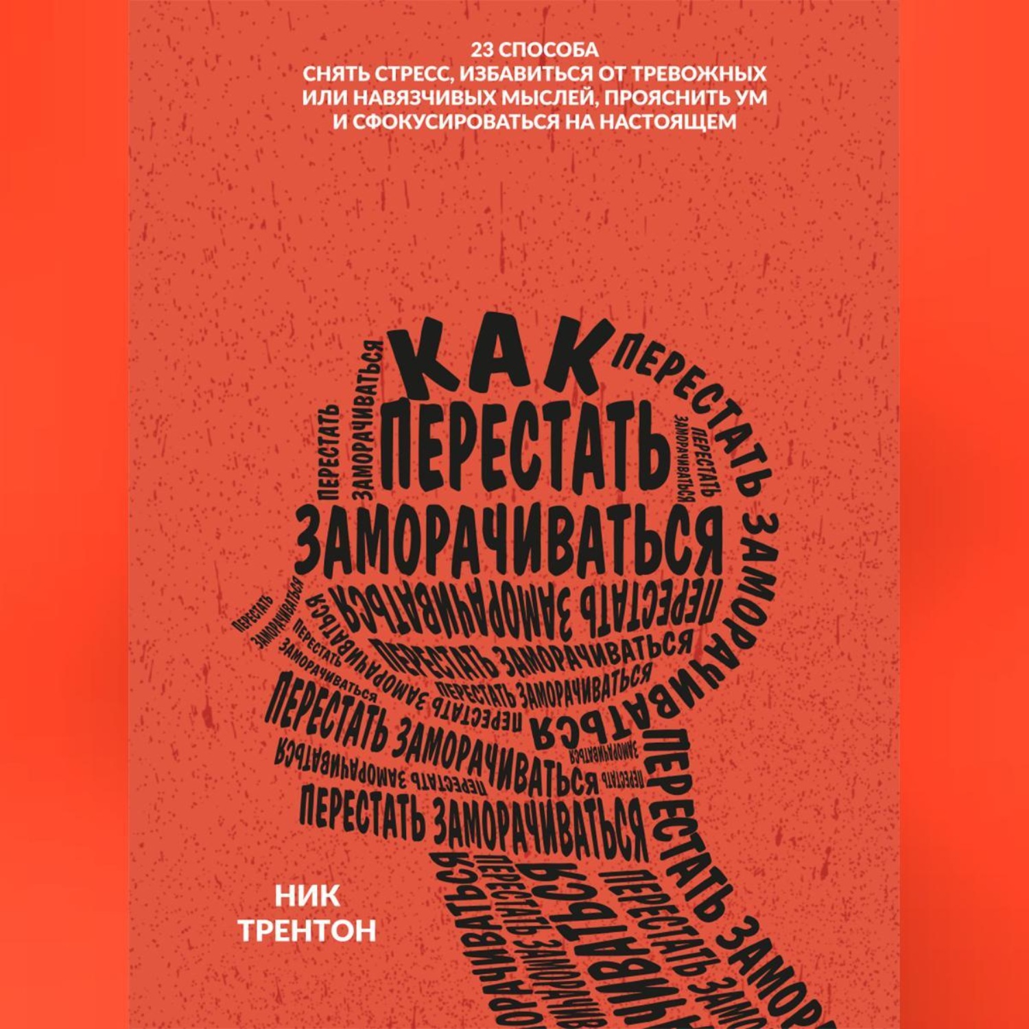 Обложка книги «Как перестать заморачиваться. 23 способа снять стресс, избавиться от тревожных или навязчивых мыслей, прояснить ум и сфокусироваться на настоящем»
