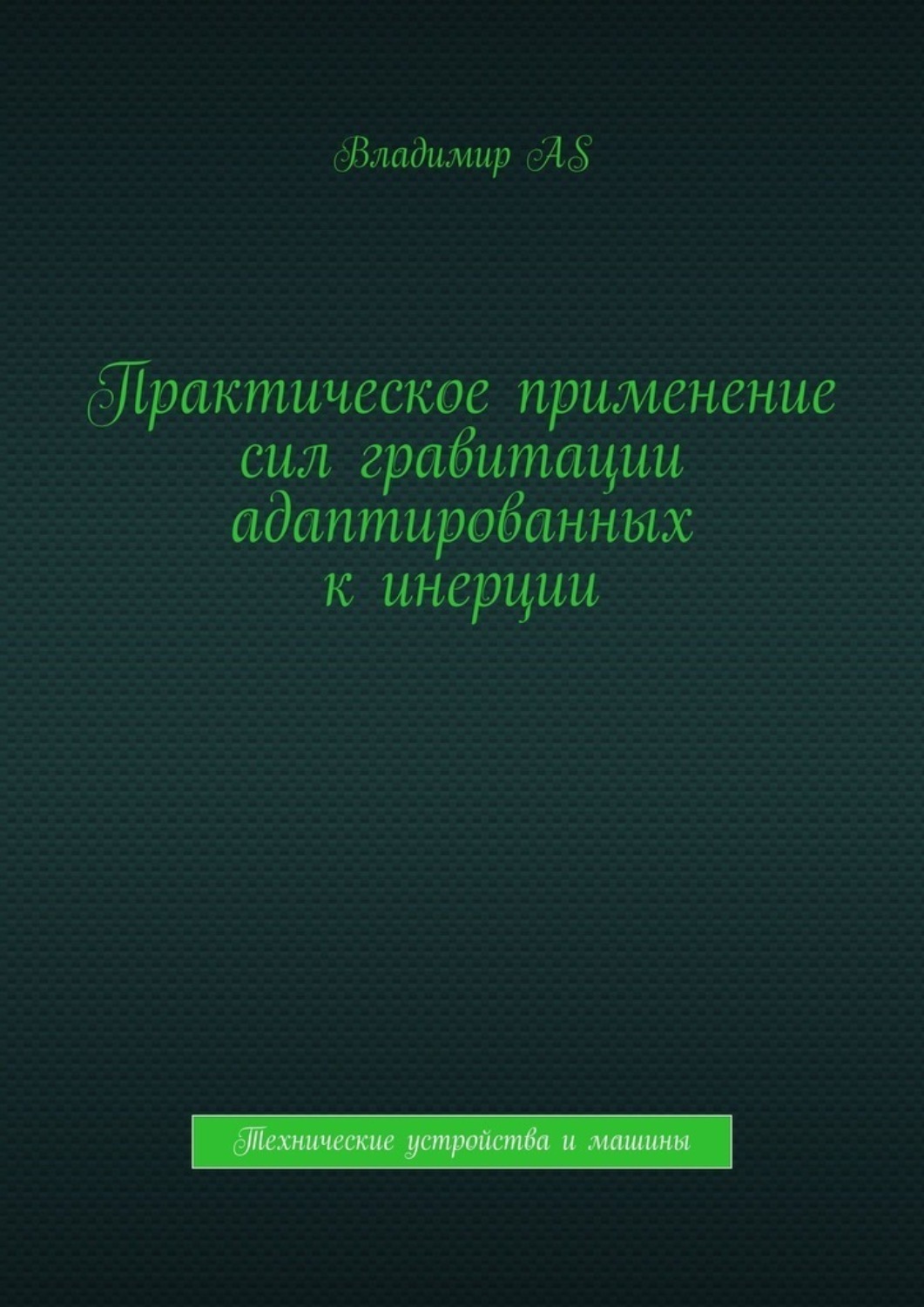 Обложка книги «Практическое применение сил гравитации адаптированных к инерции. Технические устройства и машины»