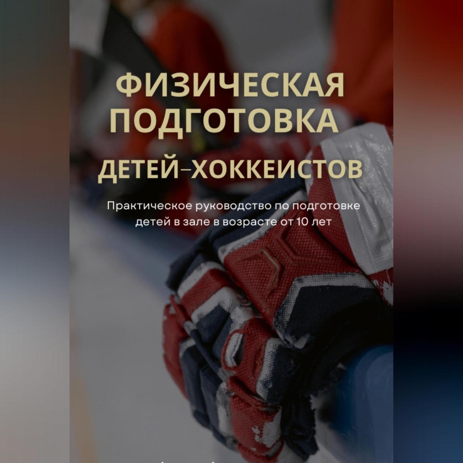 Обложка книги «Физическая подготовка детей-хоккеистов. Практическое руководство по подготовке детей в зале в возрасте от 10 лет»