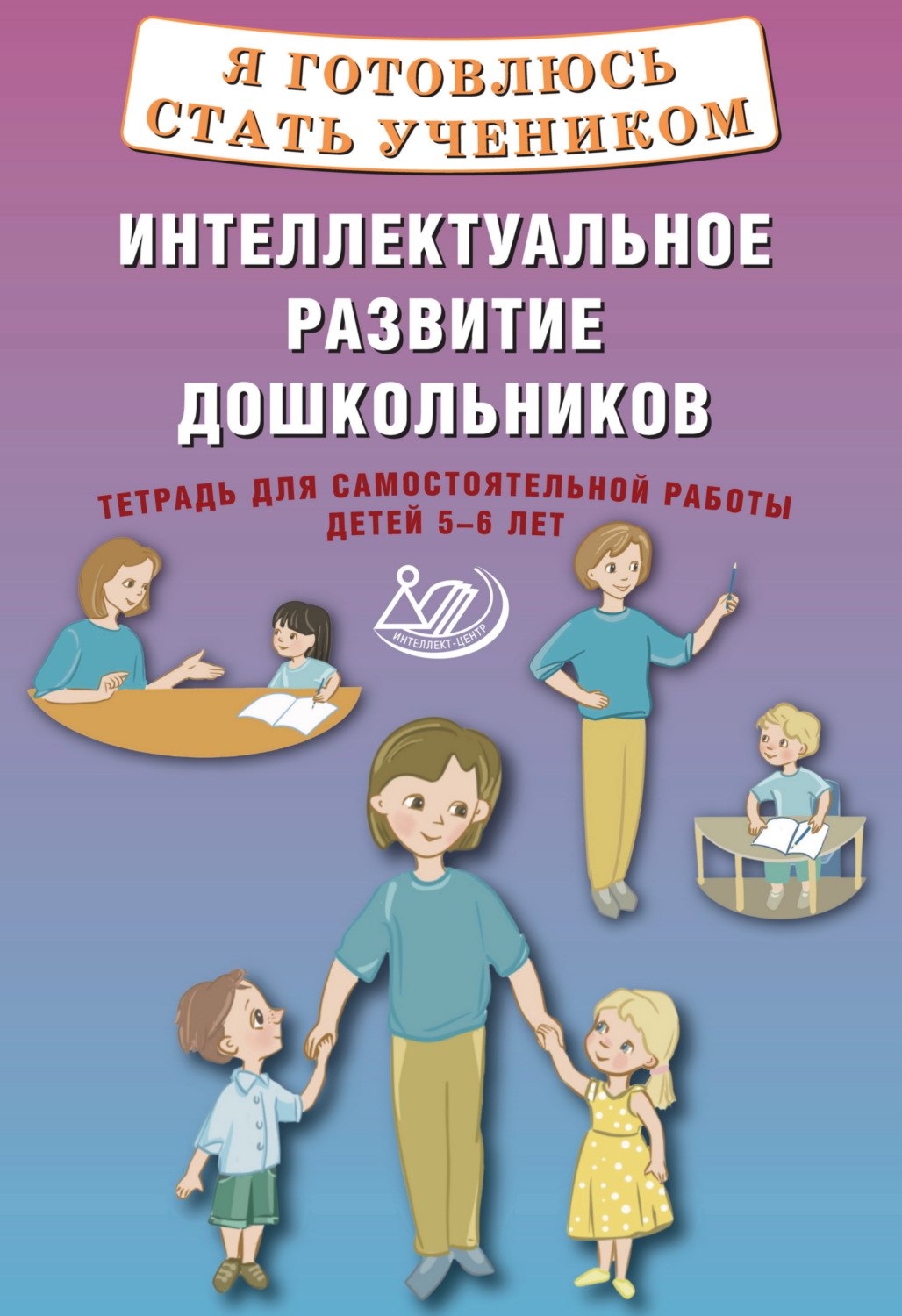 Обложка книги «Я готовлюсь стать учеником. Интеллектуальное развитие дошкольников. Тетрадь для самостоятельной работы детей 5–6 лет»
