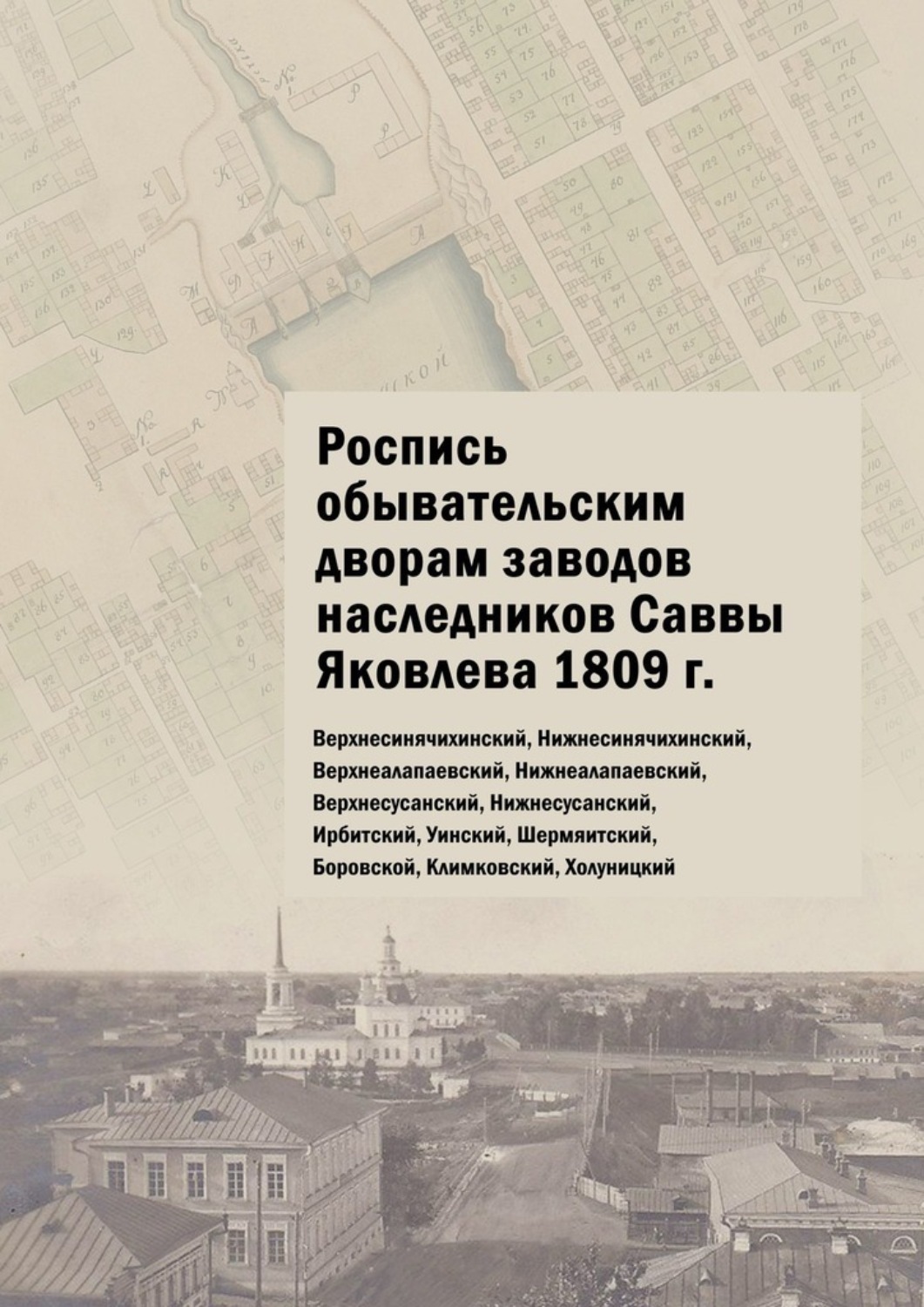 Обложка книги «Роспись обывательским дворам заводов наследников Саввы Яковлева 1809 г. Верхнесинячихинский, Нижнесинячихинский, Верхнеалапаевский, Нижнеалапаевский, Верхнесусанский, Нижнесусанский, Ирбитский, Уинский, Шермяитский, Боровской, Климковский, Холуницкий»
