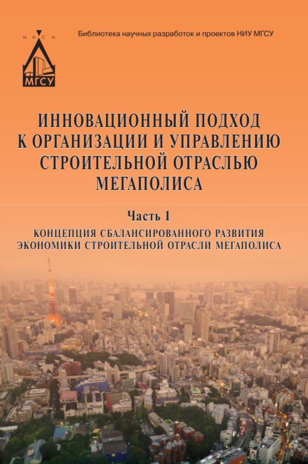 Обложка книги «Инновационный подход к организации и управлению строительной отраслью мегаполиса. Часть 1. Концепция сбалансированного развития экономики строительной отрасли мегаполиса»