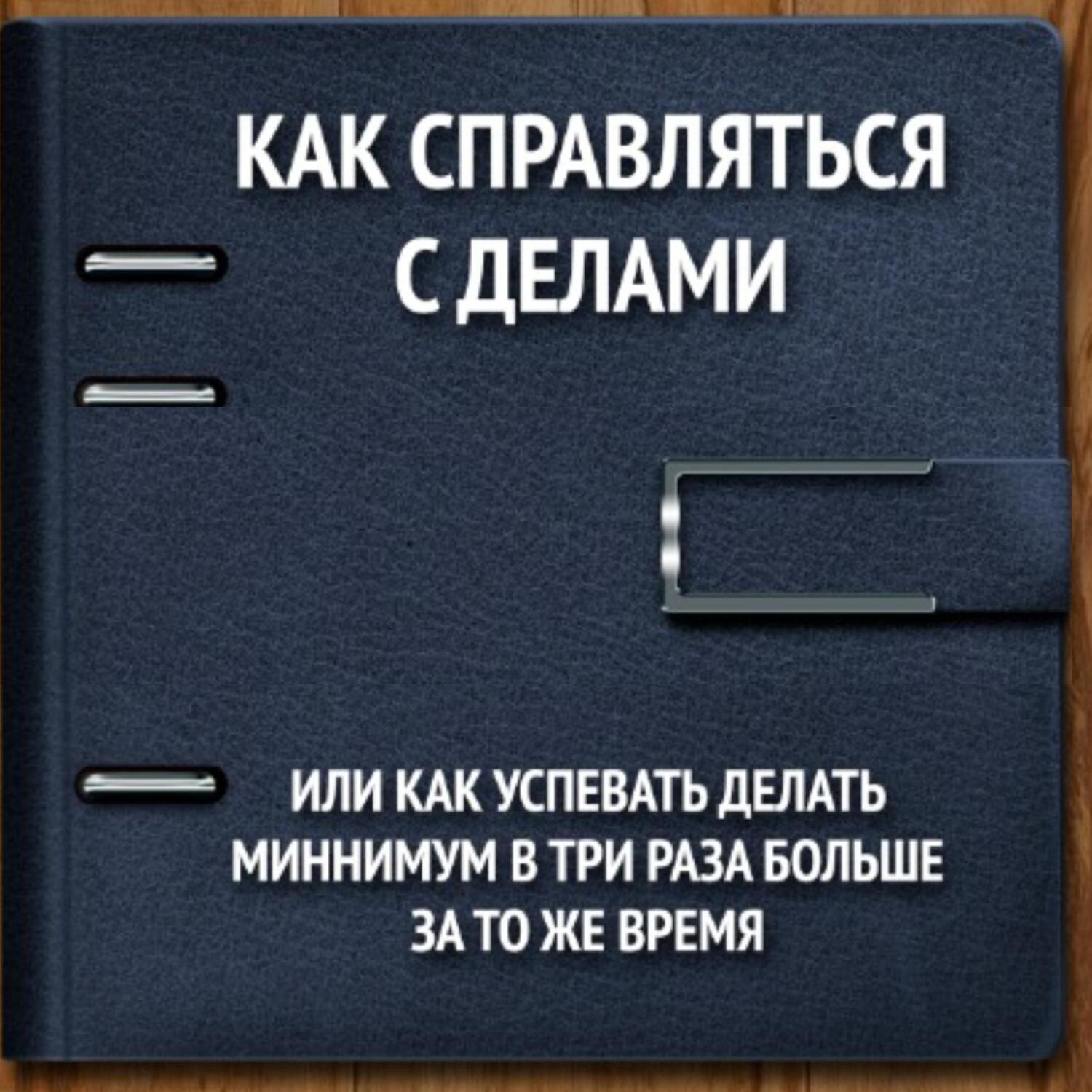 Обложка книги «Как справляться с делами или успевать делать как минимум в 3 раза больше за то же время»