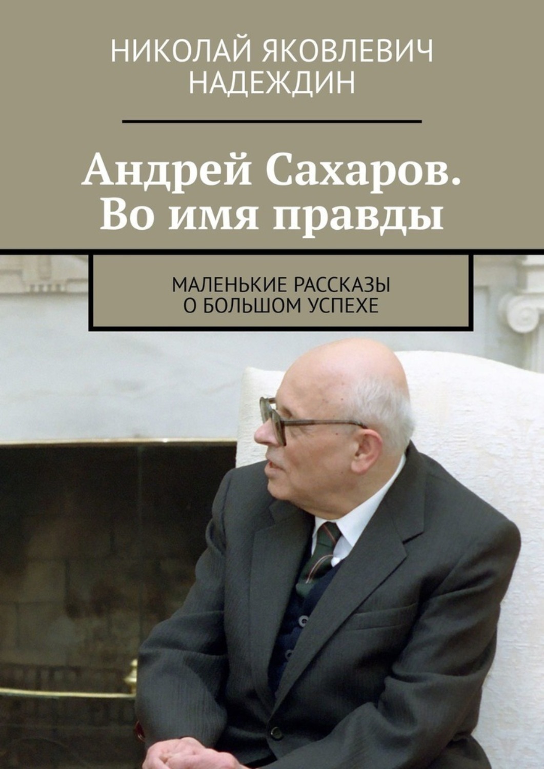 Обложка книги «Андрей Сахаров. Во имя правды. Маленькие рассказы о большом успехе»